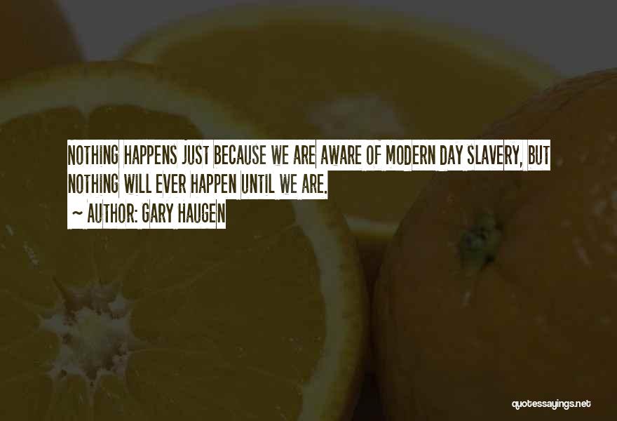 Gary Haugen Quotes: Nothing Happens Just Because We Are Aware Of Modern Day Slavery, But Nothing Will Ever Happen Until We Are.