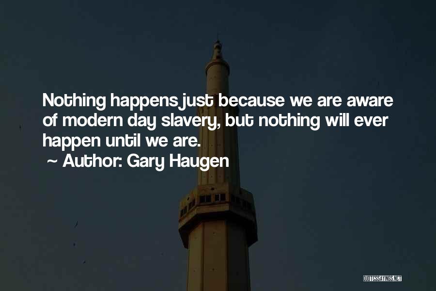 Gary Haugen Quotes: Nothing Happens Just Because We Are Aware Of Modern Day Slavery, But Nothing Will Ever Happen Until We Are.