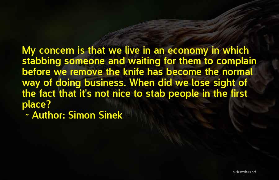 Simon Sinek Quotes: My Concern Is That We Live In An Economy In Which Stabbing Someone And Waiting For Them To Complain Before