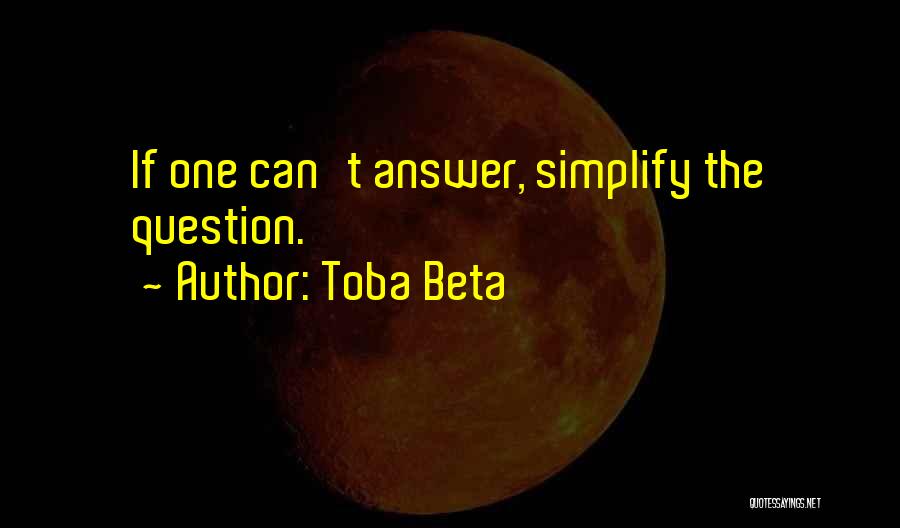 Toba Beta Quotes: If One Can't Answer, Simplify The Question.