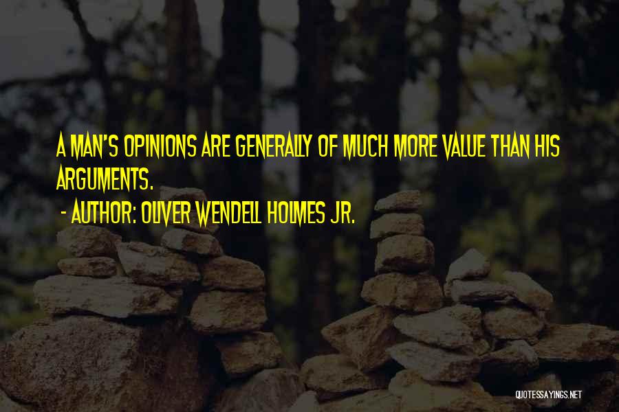 Oliver Wendell Holmes Jr. Quotes: A Man's Opinions Are Generally Of Much More Value Than His Arguments.