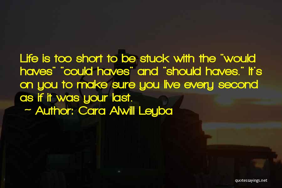 Cara Alwill Leyba Quotes: Life Is Too Short To Be Stuck With The Would Haves Could Haves And Should Haves. It's On You To