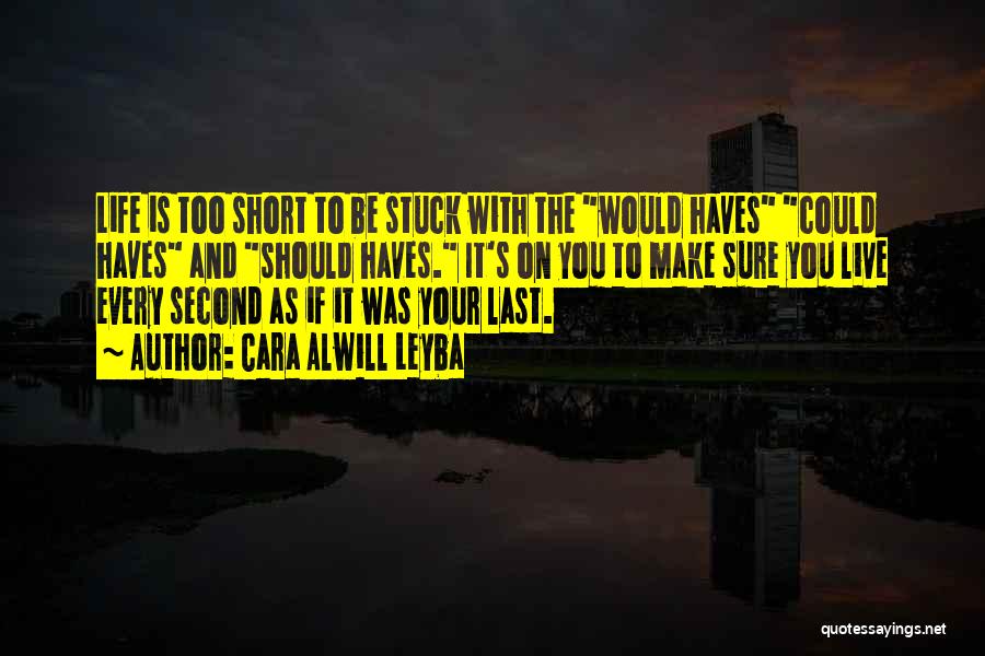 Cara Alwill Leyba Quotes: Life Is Too Short To Be Stuck With The Would Haves Could Haves And Should Haves. It's On You To