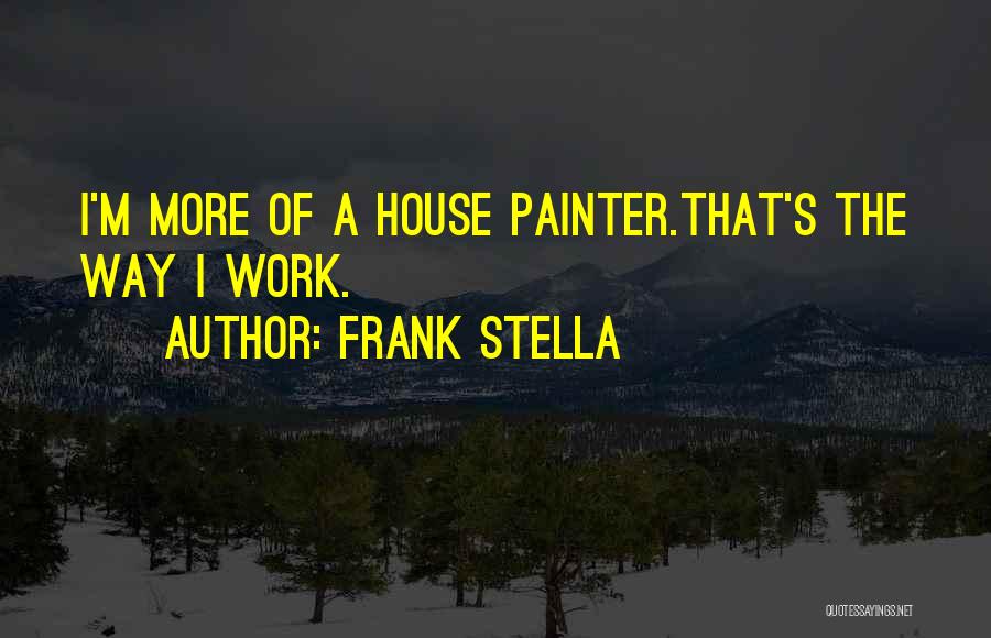 Frank Stella Quotes: I'm More Of A House Painter.that's The Way I Work.