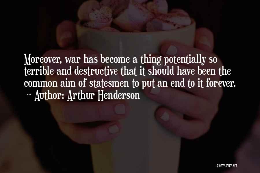 Arthur Henderson Quotes: Moreover, War Has Become A Thing Potentially So Terrible And Destructive That It Should Have Been The Common Aim Of