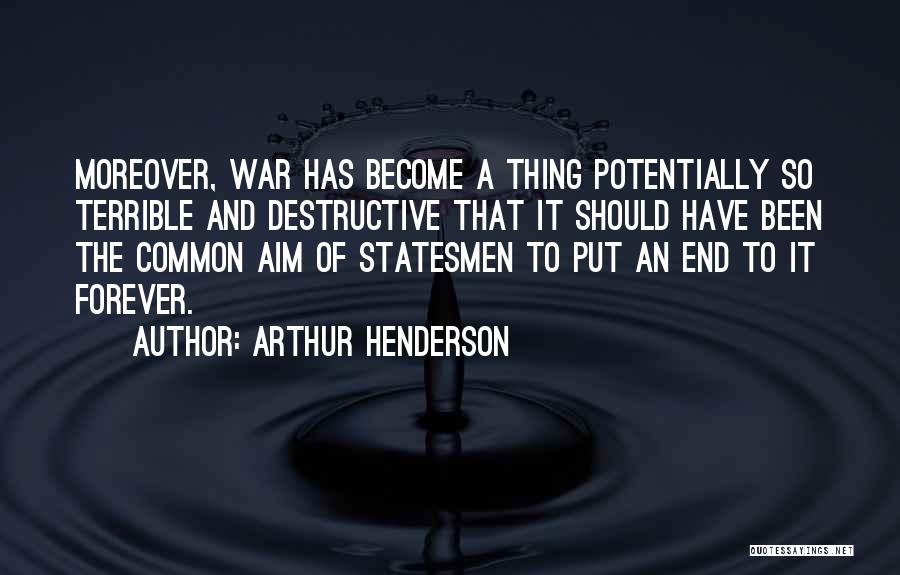 Arthur Henderson Quotes: Moreover, War Has Become A Thing Potentially So Terrible And Destructive That It Should Have Been The Common Aim Of