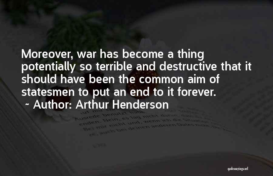 Arthur Henderson Quotes: Moreover, War Has Become A Thing Potentially So Terrible And Destructive That It Should Have Been The Common Aim Of