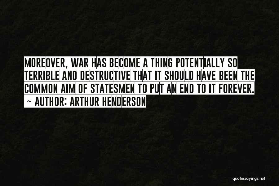 Arthur Henderson Quotes: Moreover, War Has Become A Thing Potentially So Terrible And Destructive That It Should Have Been The Common Aim Of