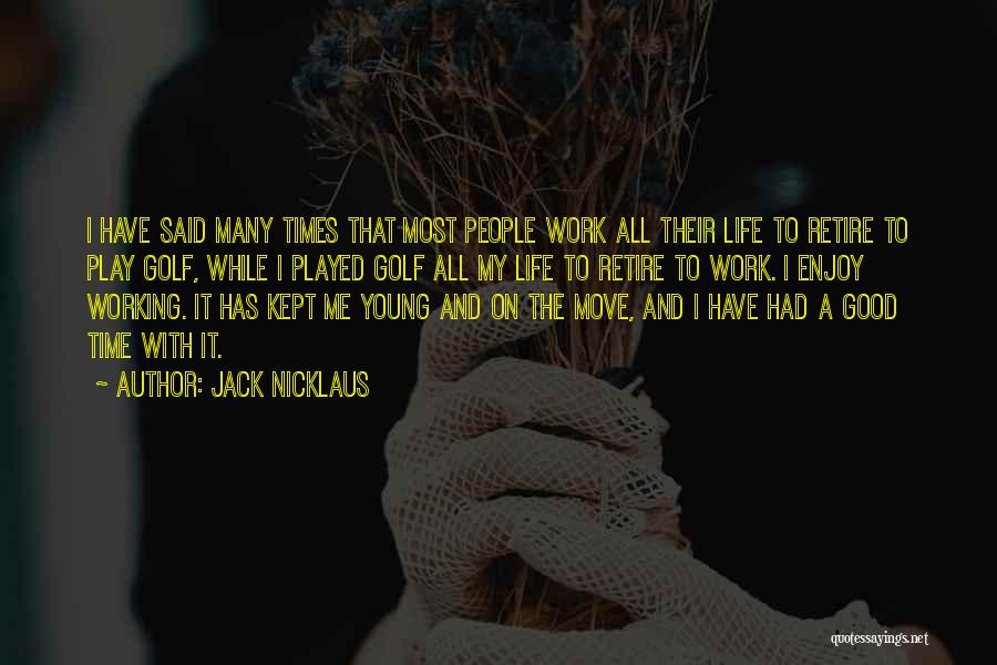 Jack Nicklaus Quotes: I Have Said Many Times That Most People Work All Their Life To Retire To Play Golf, While I Played