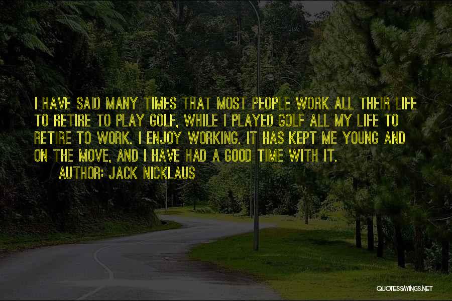 Jack Nicklaus Quotes: I Have Said Many Times That Most People Work All Their Life To Retire To Play Golf, While I Played