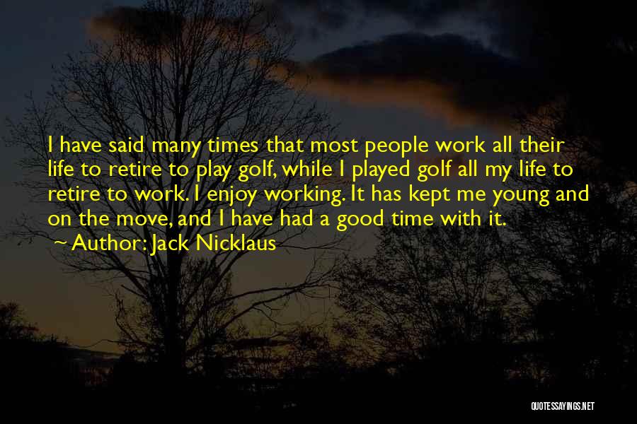 Jack Nicklaus Quotes: I Have Said Many Times That Most People Work All Their Life To Retire To Play Golf, While I Played