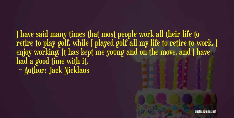 Jack Nicklaus Quotes: I Have Said Many Times That Most People Work All Their Life To Retire To Play Golf, While I Played