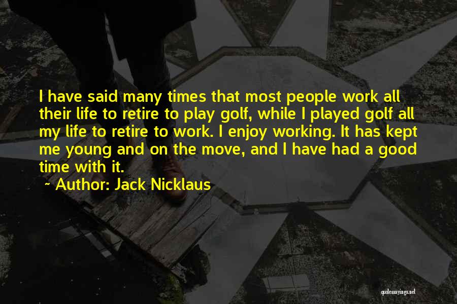 Jack Nicklaus Quotes: I Have Said Many Times That Most People Work All Their Life To Retire To Play Golf, While I Played