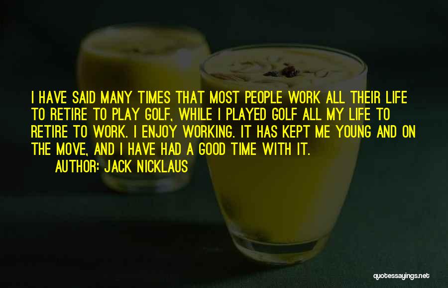 Jack Nicklaus Quotes: I Have Said Many Times That Most People Work All Their Life To Retire To Play Golf, While I Played