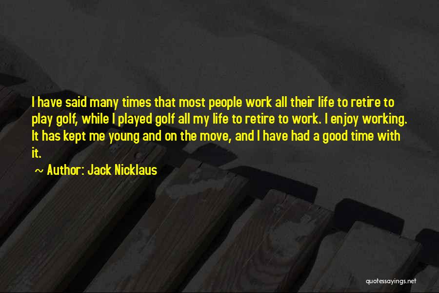 Jack Nicklaus Quotes: I Have Said Many Times That Most People Work All Their Life To Retire To Play Golf, While I Played