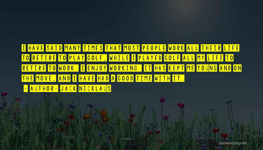 Jack Nicklaus Quotes: I Have Said Many Times That Most People Work All Their Life To Retire To Play Golf, While I Played