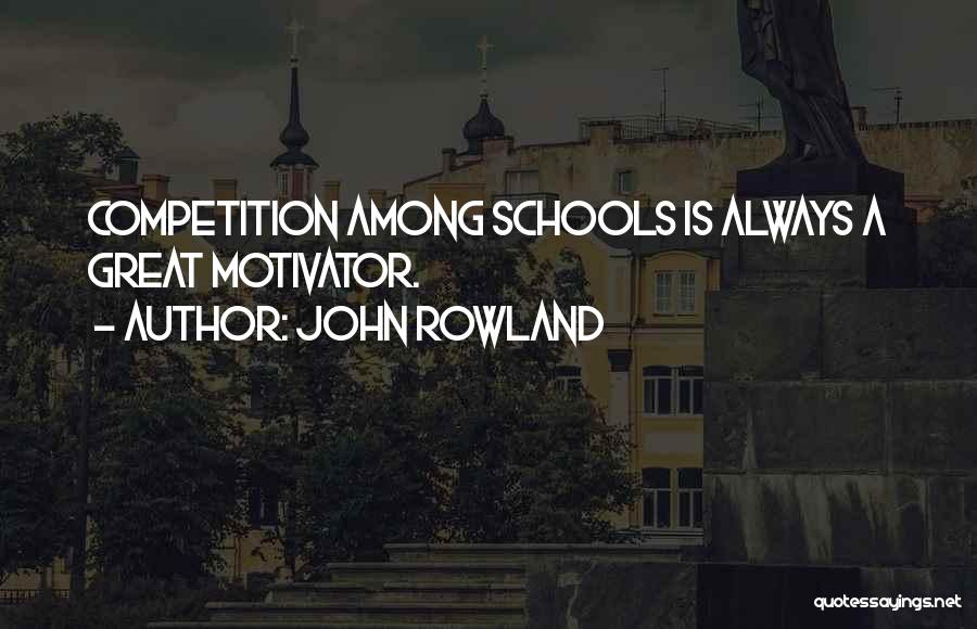 John Rowland Quotes: Competition Among Schools Is Always A Great Motivator.