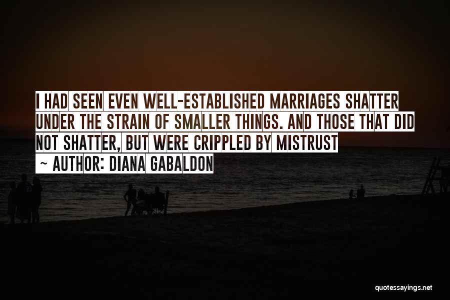 Diana Gabaldon Quotes: I Had Seen Even Well-established Marriages Shatter Under The Strain Of Smaller Things. And Those That Did Not Shatter, But