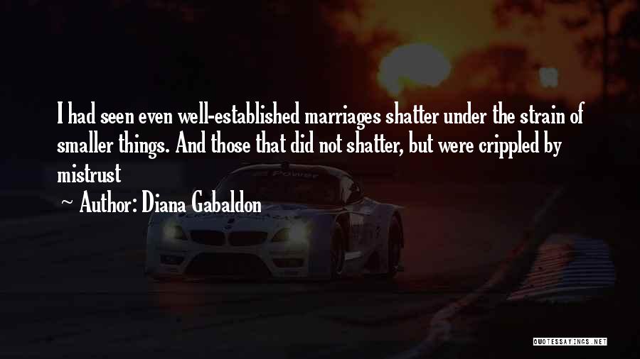 Diana Gabaldon Quotes: I Had Seen Even Well-established Marriages Shatter Under The Strain Of Smaller Things. And Those That Did Not Shatter, But