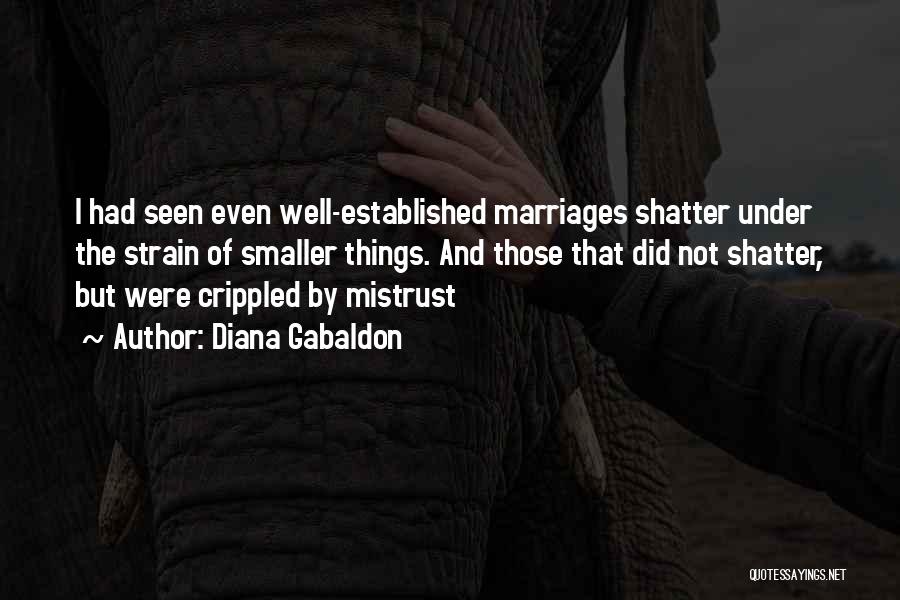 Diana Gabaldon Quotes: I Had Seen Even Well-established Marriages Shatter Under The Strain Of Smaller Things. And Those That Did Not Shatter, But