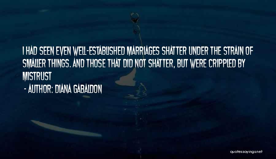 Diana Gabaldon Quotes: I Had Seen Even Well-established Marriages Shatter Under The Strain Of Smaller Things. And Those That Did Not Shatter, But