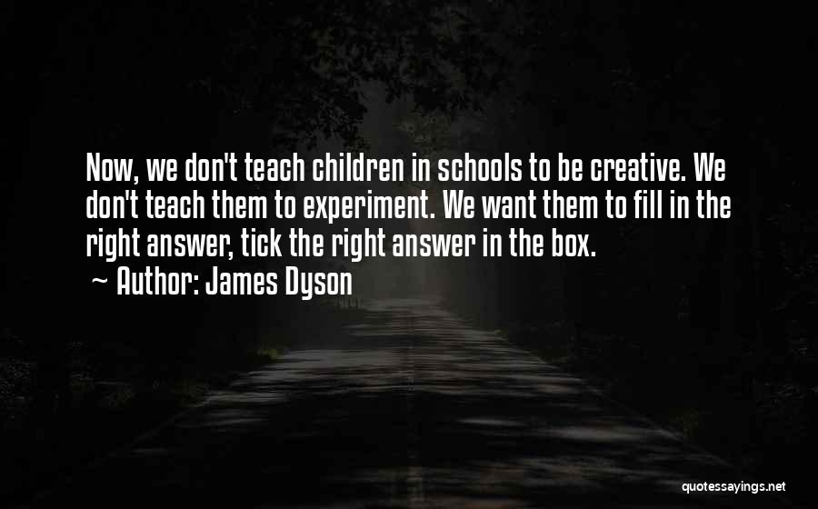 James Dyson Quotes: Now, We Don't Teach Children In Schools To Be Creative. We Don't Teach Them To Experiment. We Want Them To