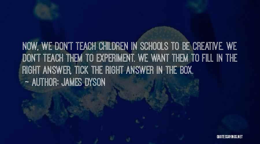 James Dyson Quotes: Now, We Don't Teach Children In Schools To Be Creative. We Don't Teach Them To Experiment. We Want Them To