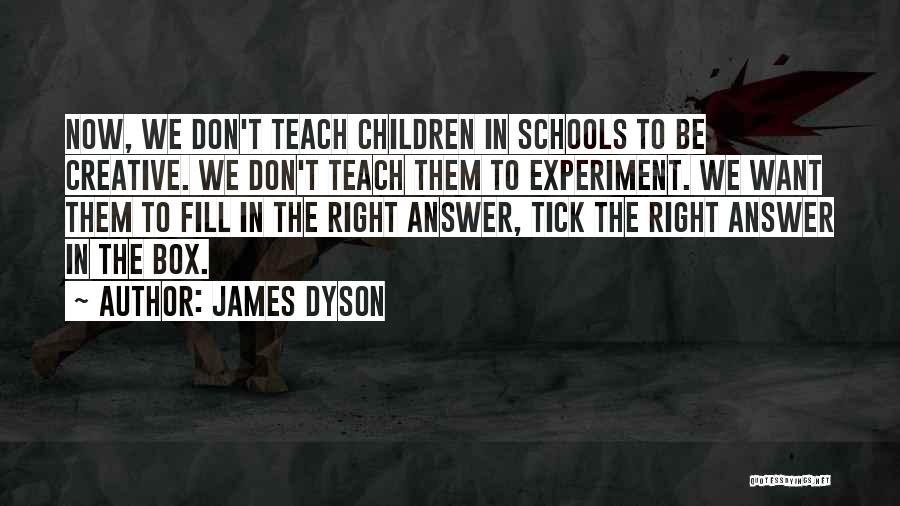 James Dyson Quotes: Now, We Don't Teach Children In Schools To Be Creative. We Don't Teach Them To Experiment. We Want Them To