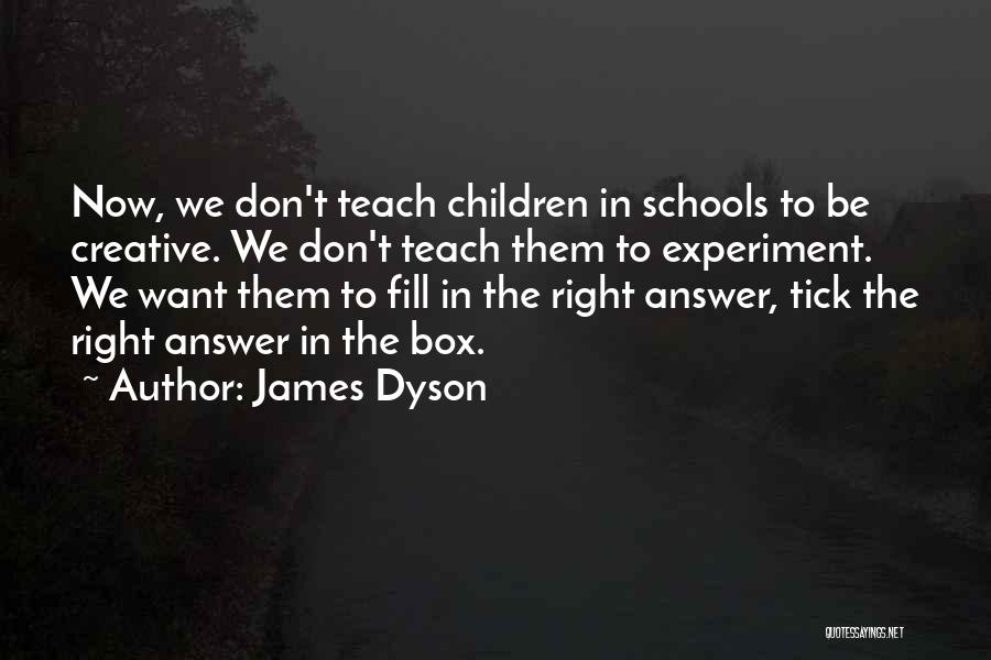 James Dyson Quotes: Now, We Don't Teach Children In Schools To Be Creative. We Don't Teach Them To Experiment. We Want Them To