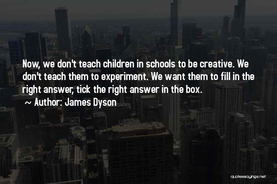 James Dyson Quotes: Now, We Don't Teach Children In Schools To Be Creative. We Don't Teach Them To Experiment. We Want Them To