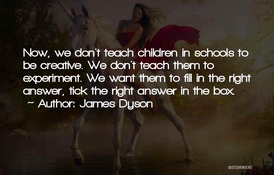 James Dyson Quotes: Now, We Don't Teach Children In Schools To Be Creative. We Don't Teach Them To Experiment. We Want Them To