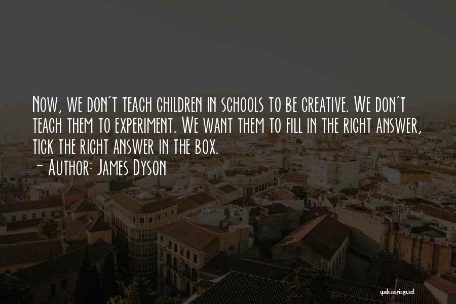 James Dyson Quotes: Now, We Don't Teach Children In Schools To Be Creative. We Don't Teach Them To Experiment. We Want Them To