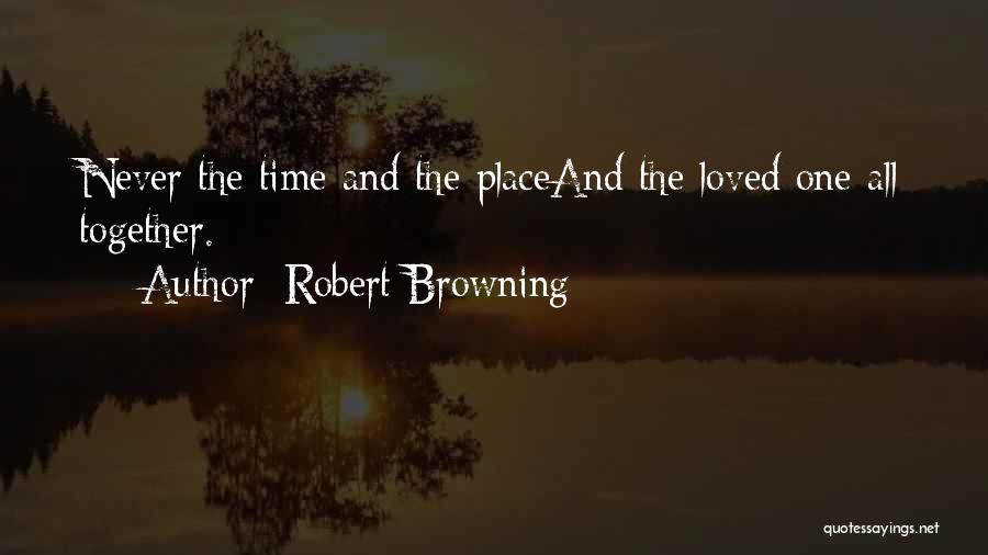 Robert Browning Quotes: Never The Time And The Placeand The Loved One All Together.
