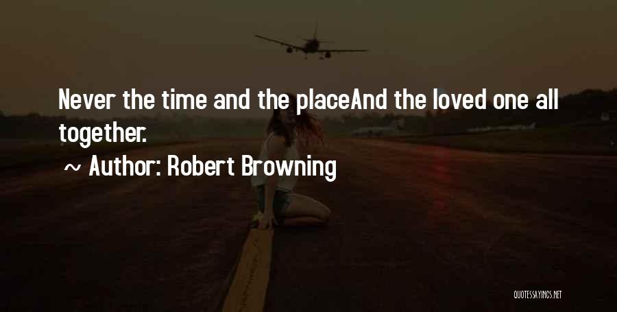 Robert Browning Quotes: Never The Time And The Placeand The Loved One All Together.