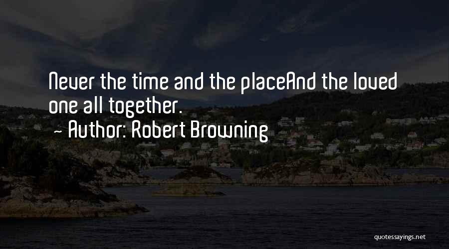 Robert Browning Quotes: Never The Time And The Placeand The Loved One All Together.