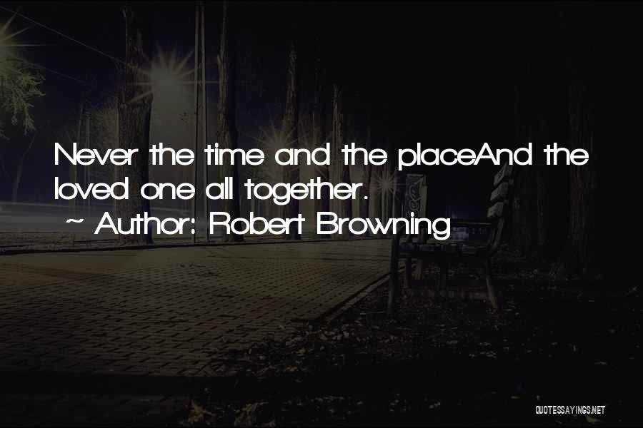 Robert Browning Quotes: Never The Time And The Placeand The Loved One All Together.