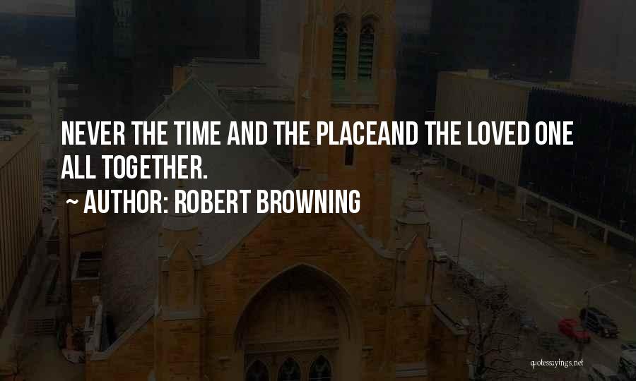 Robert Browning Quotes: Never The Time And The Placeand The Loved One All Together.