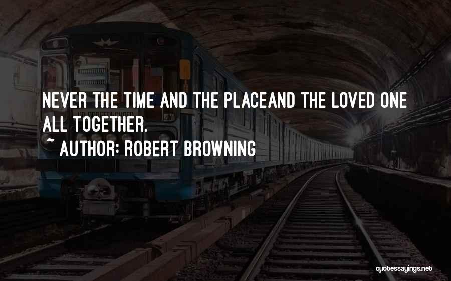 Robert Browning Quotes: Never The Time And The Placeand The Loved One All Together.