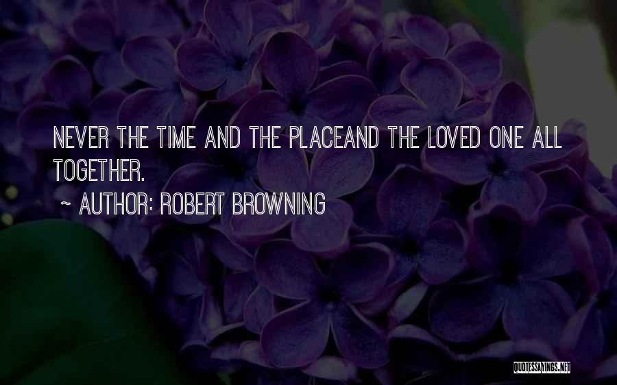 Robert Browning Quotes: Never The Time And The Placeand The Loved One All Together.