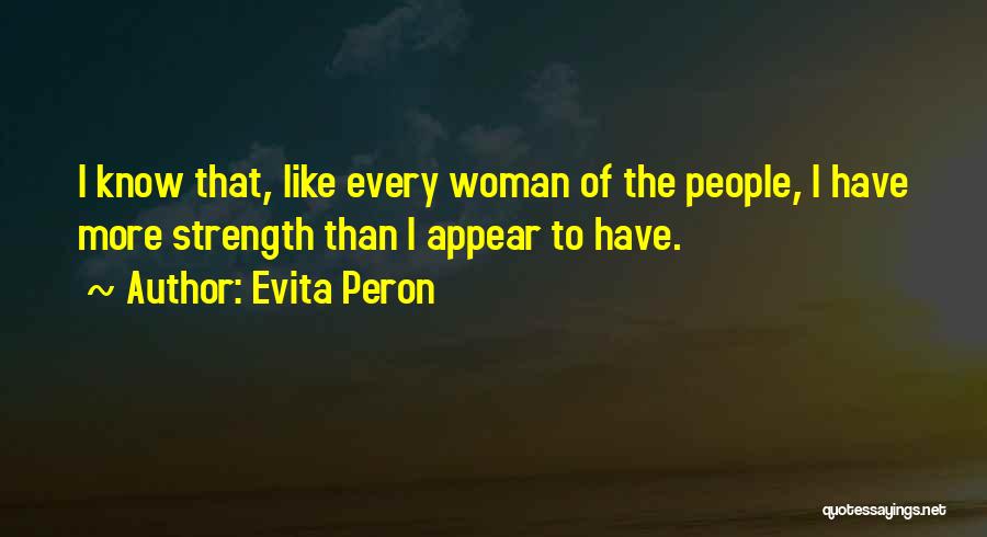 Evita Peron Quotes: I Know That, Like Every Woman Of The People, I Have More Strength Than I Appear To Have.