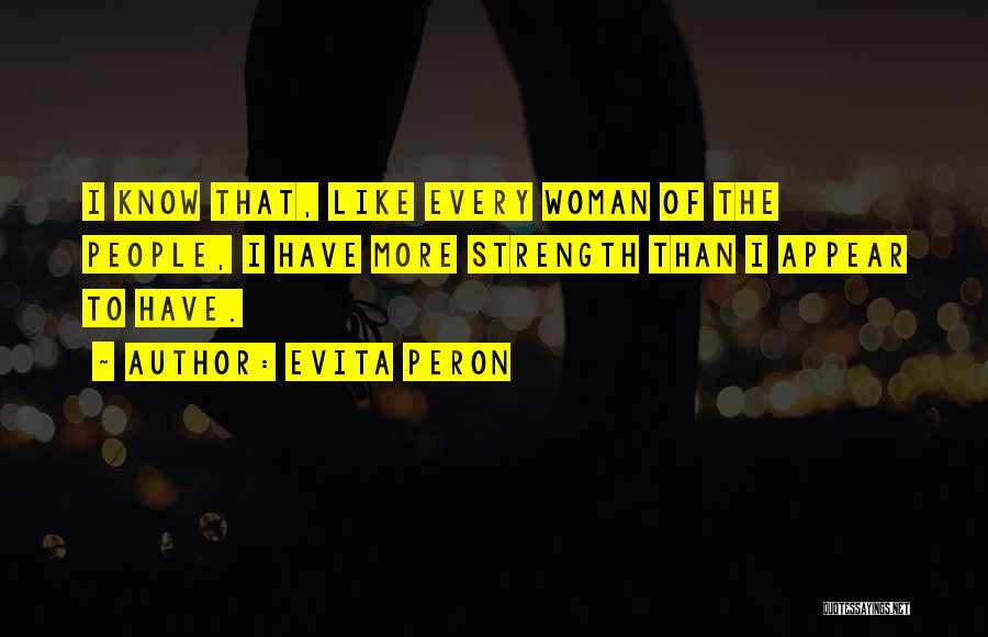 Evita Peron Quotes: I Know That, Like Every Woman Of The People, I Have More Strength Than I Appear To Have.