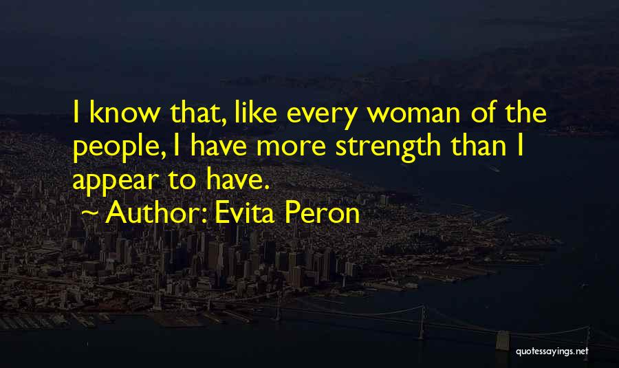 Evita Peron Quotes: I Know That, Like Every Woman Of The People, I Have More Strength Than I Appear To Have.