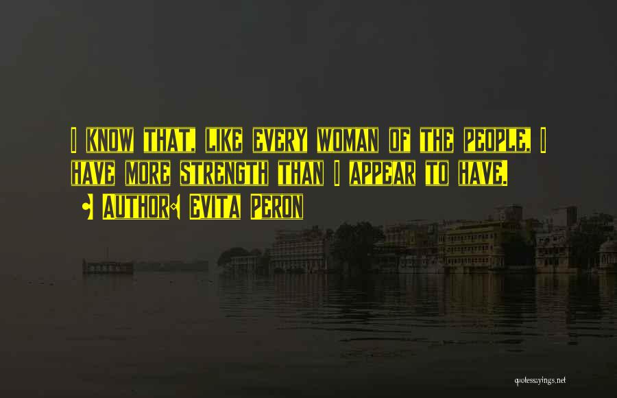 Evita Peron Quotes: I Know That, Like Every Woman Of The People, I Have More Strength Than I Appear To Have.