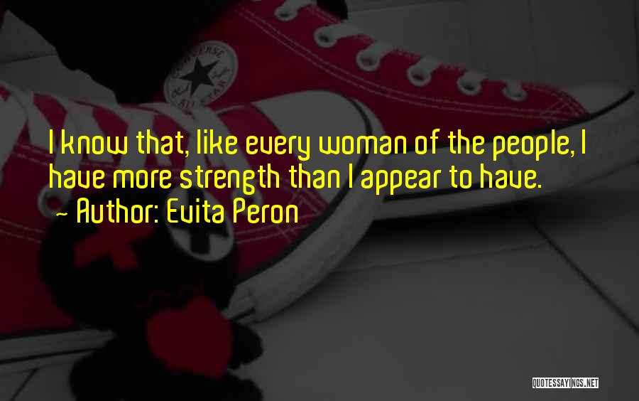 Evita Peron Quotes: I Know That, Like Every Woman Of The People, I Have More Strength Than I Appear To Have.