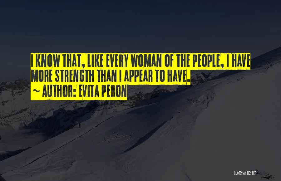Evita Peron Quotes: I Know That, Like Every Woman Of The People, I Have More Strength Than I Appear To Have.
