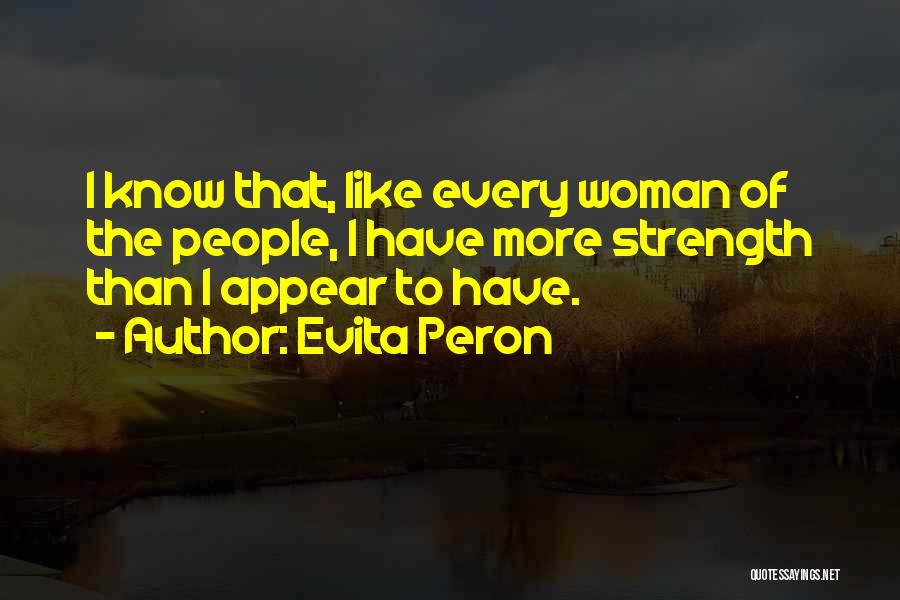 Evita Peron Quotes: I Know That, Like Every Woman Of The People, I Have More Strength Than I Appear To Have.