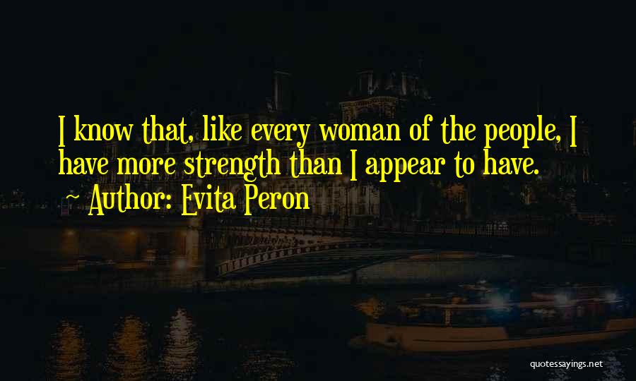 Evita Peron Quotes: I Know That, Like Every Woman Of The People, I Have More Strength Than I Appear To Have.