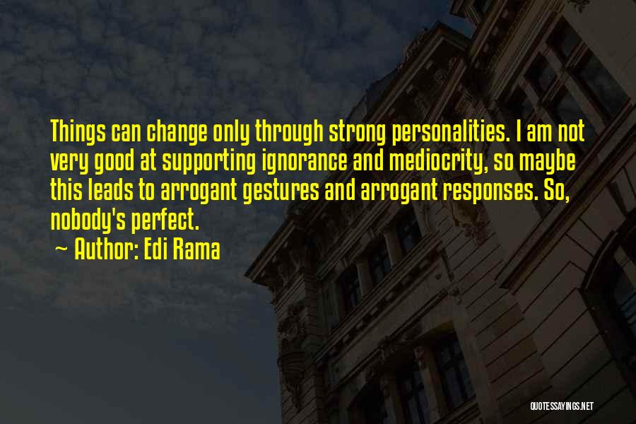 Edi Rama Quotes: Things Can Change Only Through Strong Personalities. I Am Not Very Good At Supporting Ignorance And Mediocrity, So Maybe This