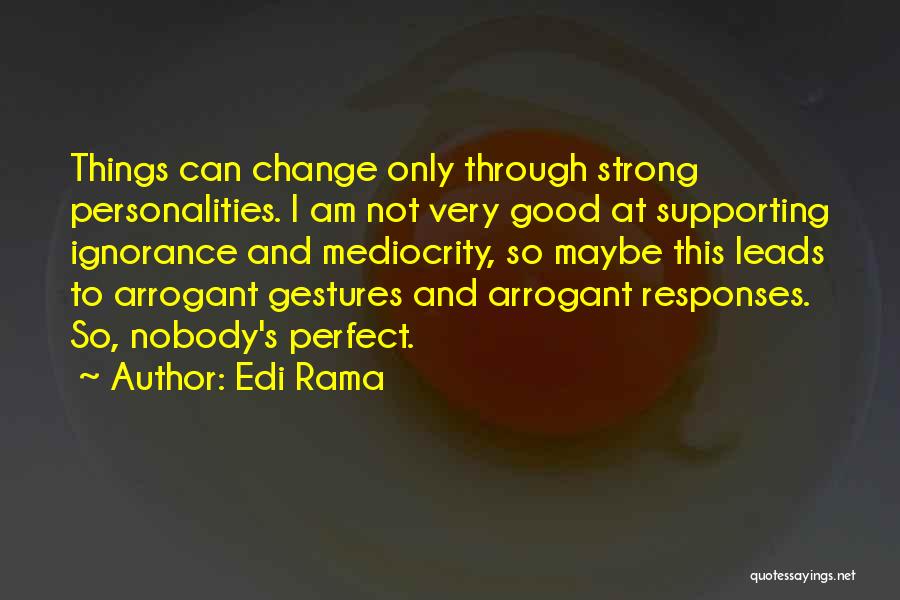 Edi Rama Quotes: Things Can Change Only Through Strong Personalities. I Am Not Very Good At Supporting Ignorance And Mediocrity, So Maybe This