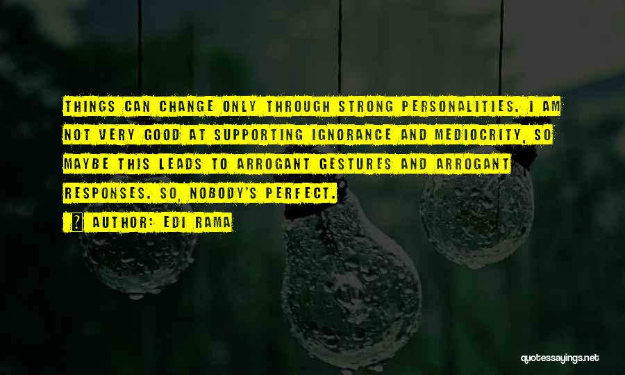 Edi Rama Quotes: Things Can Change Only Through Strong Personalities. I Am Not Very Good At Supporting Ignorance And Mediocrity, So Maybe This